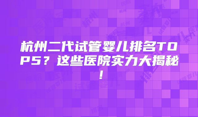 杭州二代试管婴儿排名TOP5?这些医院实力大揭秘!