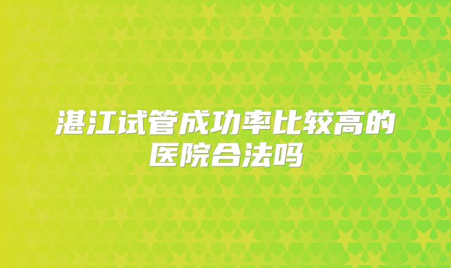 湛江试管成功率比较高的医院合法吗