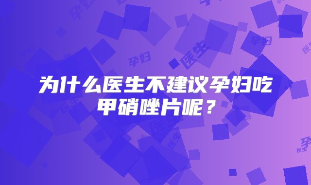 为什么医生不建议孕妇吃甲硝唑片呢？