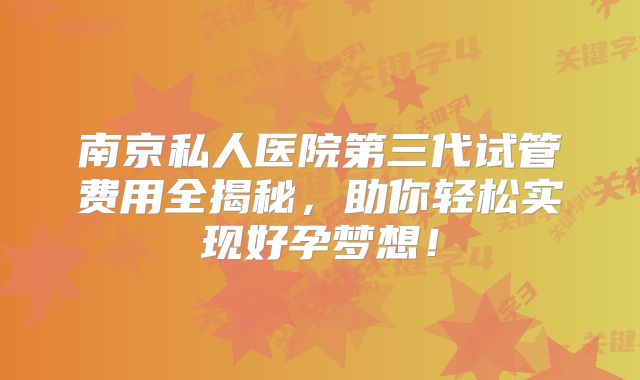 南京私人医院第三代试管费用全揭秘,助你轻松实现好孕梦想!