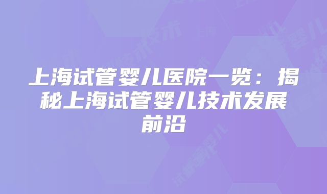 上海试管婴儿医院一览:揭秘上海试管婴儿技术发展前沿