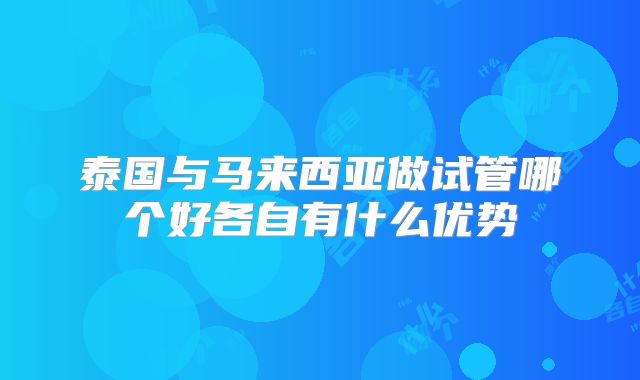 泰国与马来西亚做试管哪个好各自有什么优势