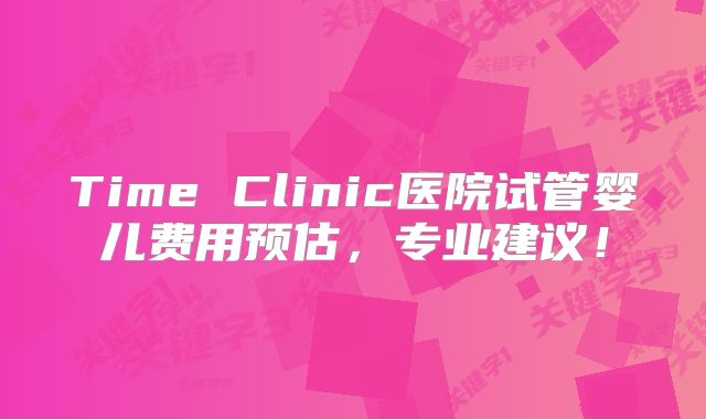 Time Clinic医院试管婴儿费用预估,专业建议!