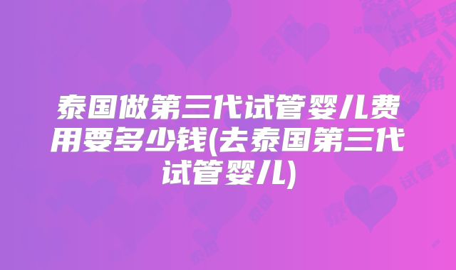 泰国做第三代试管婴儿费用要多少钱(去泰国第三代试管婴儿)