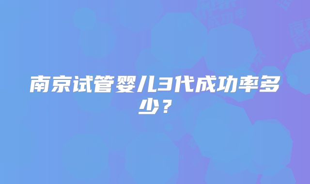 南京试管婴儿3代成功率多少？