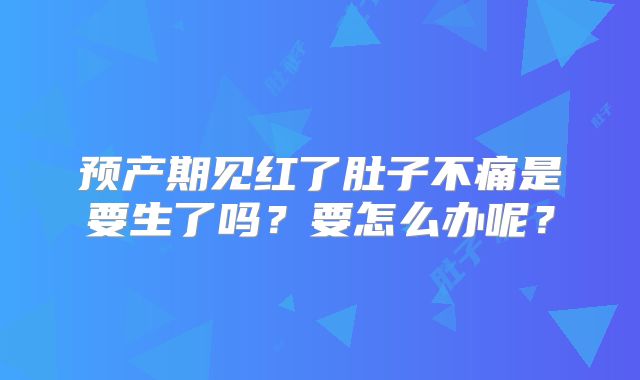 预产期见红了肚子不痛是要生了吗？要怎么办呢？