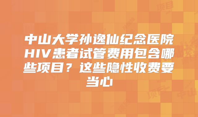 中山大学孙逸仙纪念医院HIV患者试管费用包含哪些项目？这些隐性收费要当心