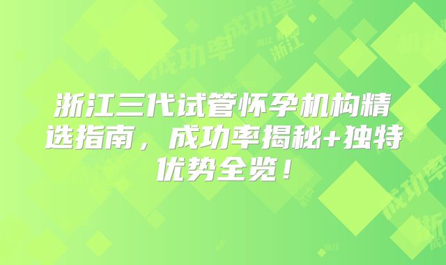 浙江三代试管怀孕机构精选指南,成功率揭秘+独特优势全览!