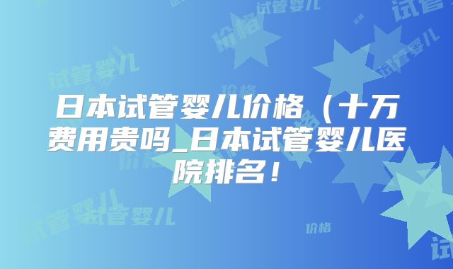 日本试管婴儿价格（十万费用贵吗_日本试管婴儿医院排名！