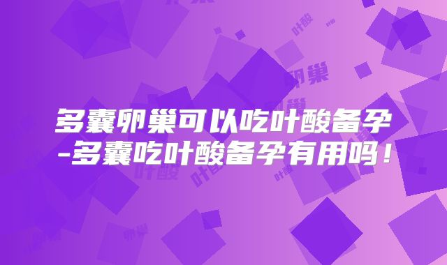 多囊卵巢可以吃叶酸备孕-多囊吃叶酸备孕有用吗!