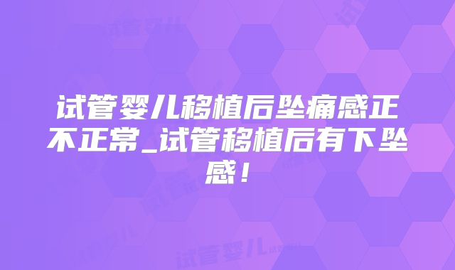 试管婴儿移植后坠痛感正不正常_试管移植后有下坠感！