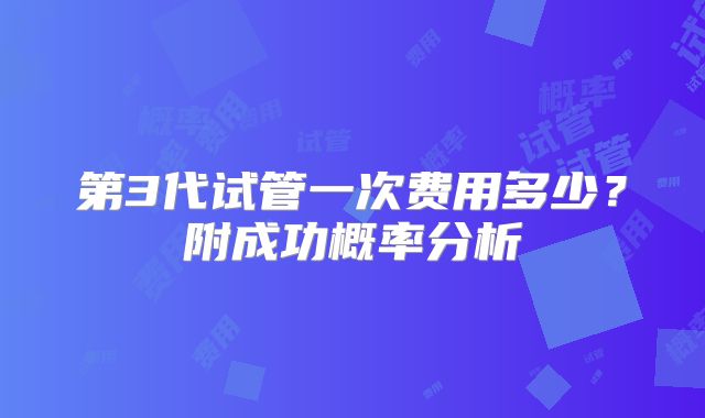 第3代试管一次费用多少？附成功概率分析