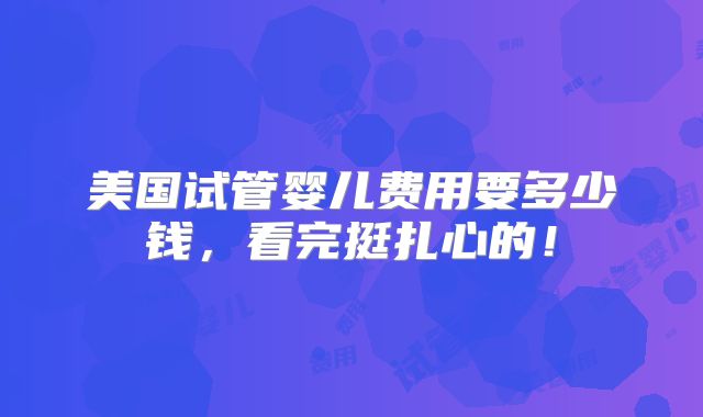 美国试管婴儿费用要多少钱，看完挺扎心的！