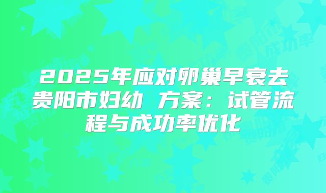 2025年应对卵巢早衰去贵阳市妇幼 方案：试管流程与成功率优化