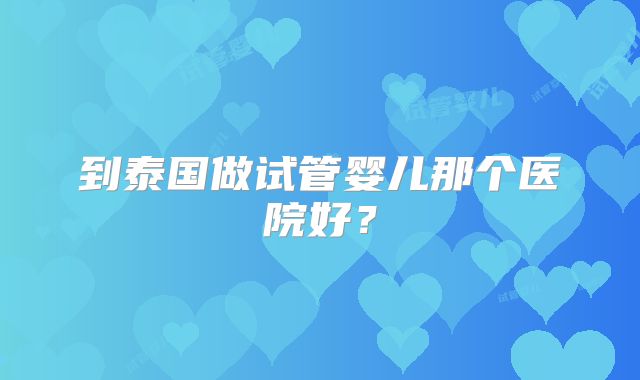 到泰国做试管婴儿那个医院好？