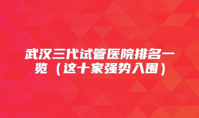 武汉三代试管医院排名一览（这十家强势入围）