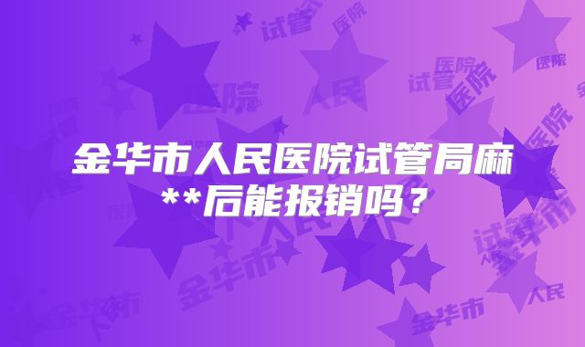 金华市人民医院试管局麻**后能报销吗？