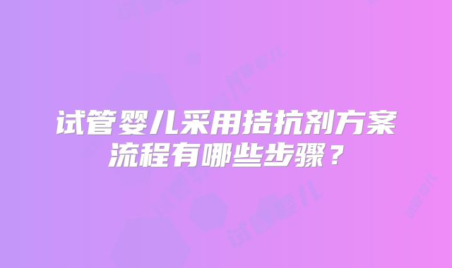 试管婴儿采用拮抗剂方案流程有哪些步骤？