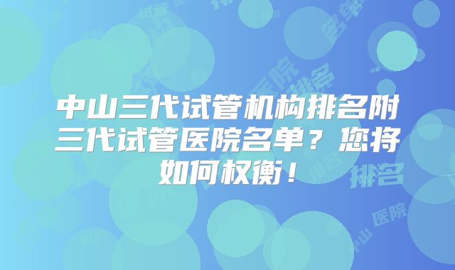 中山三代试管机构排名附三代试管医院名单？您将如何权衡！