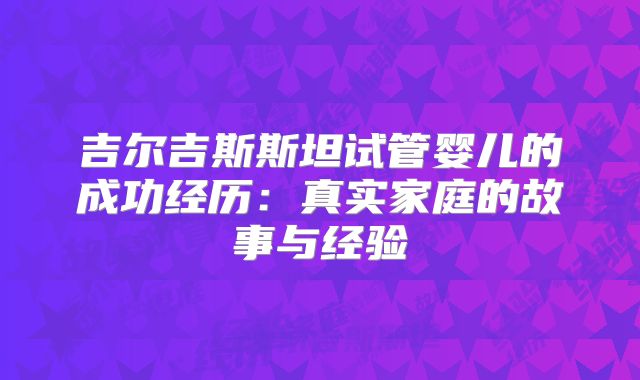吉尔吉斯斯坦试管婴儿的成功经历：真实家庭的故事与经验