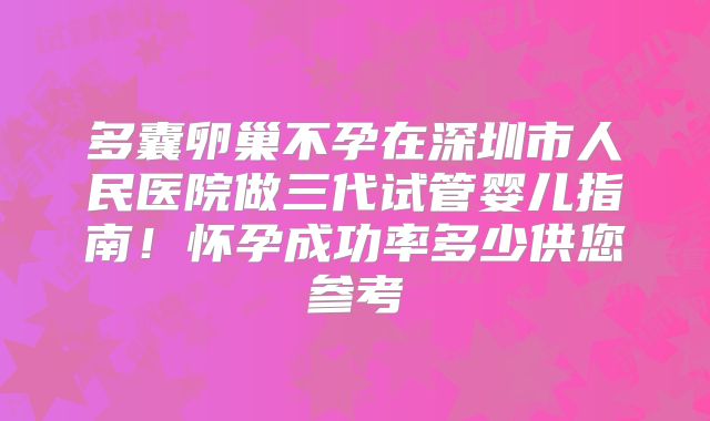多囊卵巢不孕在深圳市人民医院做三代试管婴儿指南！怀孕成功率多少供您参考