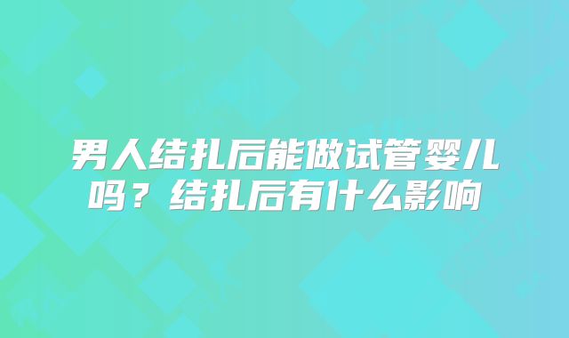 男人结扎后能做试管婴儿吗？结扎后有什么影响