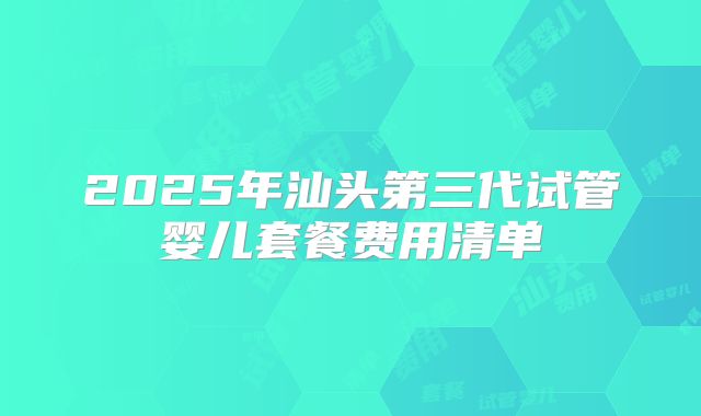 2025年汕头第三代试管婴儿套餐费用清单