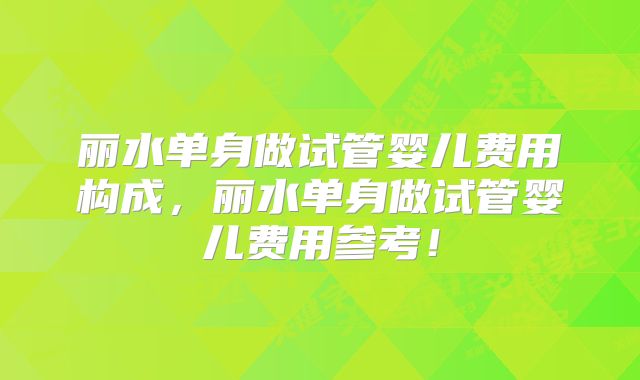 丽水单身做试管婴儿费用构成,丽水单身做试管婴儿费用参考!