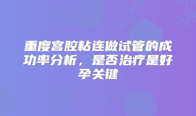重度宫腔粘连做试管的成功率分析，是否治疗是好孕关键