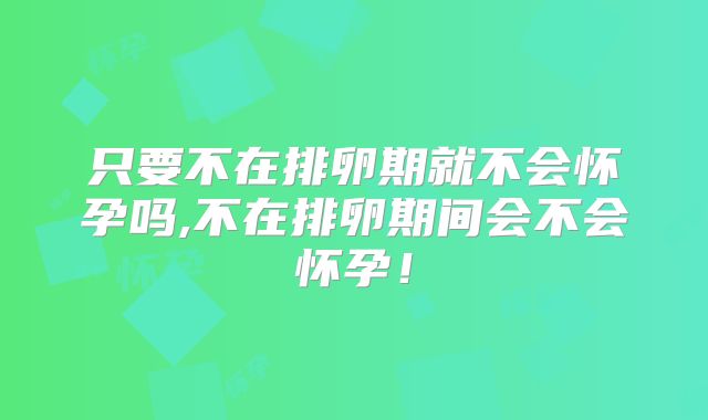 只要不在排卵期就不会怀孕吗,不在排卵期间会不会怀孕!
