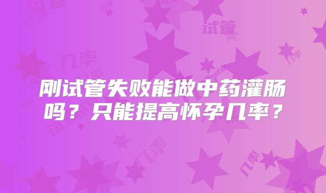 刚试管失败能做中药灌肠吗？只能提高怀孕几率？