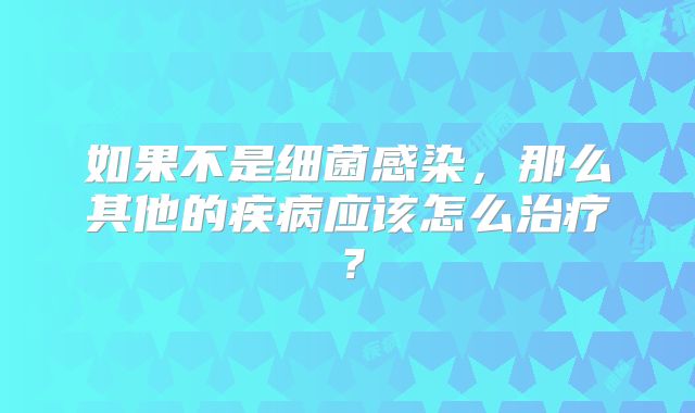 如果不是细菌感染，那么其他的疾病应该怎么治疗？