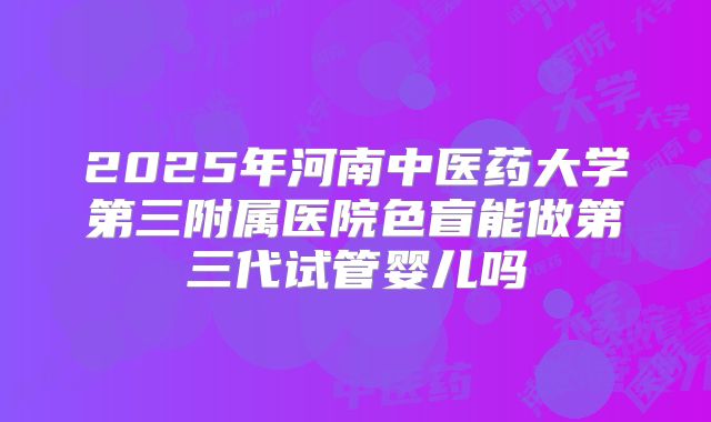 2025年河南中医药大学第三附属医院色盲能做第三代试管婴儿吗