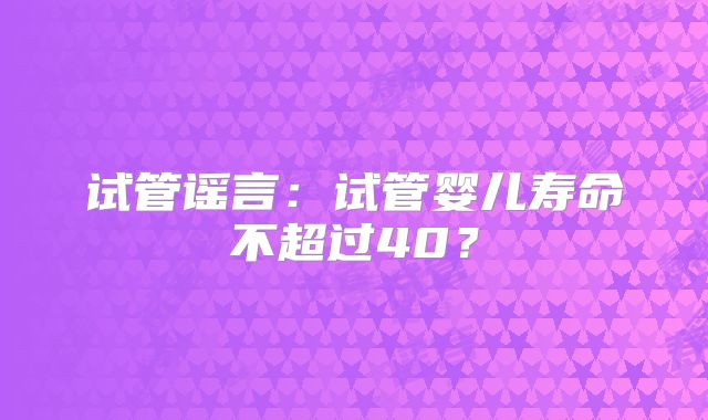试管谣言：试管婴儿寿命不超过40？