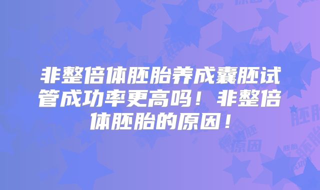 非整倍体胚胎养成囊胚试管成功率更高吗!非整倍体胚胎的原因!