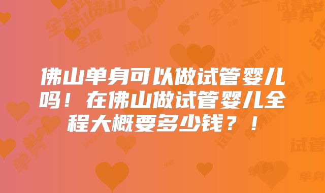 佛山单身可以做试管婴儿吗！在佛山做试管婴儿全程大概要多少钱？！