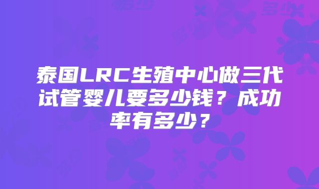 泰国LRC生殖中心做三代试管婴儿要多少钱？成功率有多少？