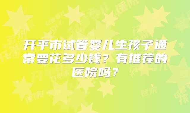 开平市试管婴儿生孩子通常要花多少钱？有推荐的医院吗？