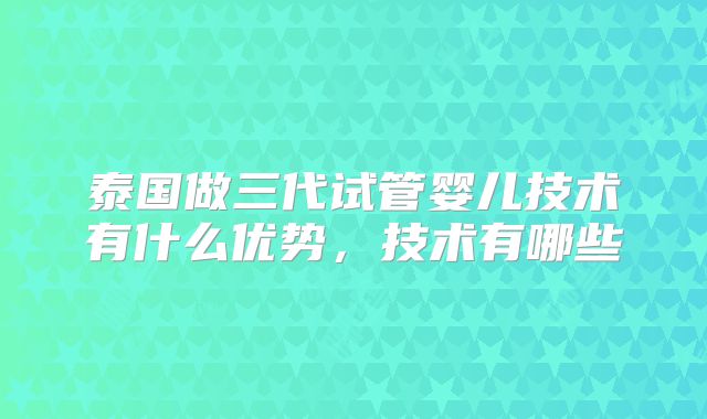 泰国做三代试管婴儿技术有什么优势，技术有哪些