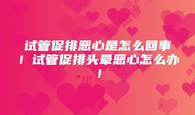 试管促排恶心是怎么回事！试管促排头晕恶心怎么办！