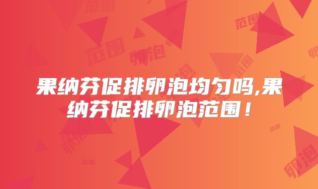 果纳芬促排卵泡均匀吗,果纳芬促排卵泡范围!