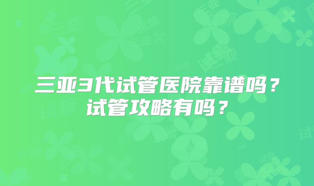 三亚3代试管医院靠谱吗？试管攻略有吗？