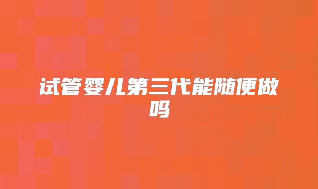 试管婴儿第三代能随便做吗