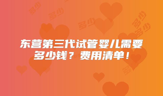 东营第三代试管婴儿需要多少钱？费用清单！