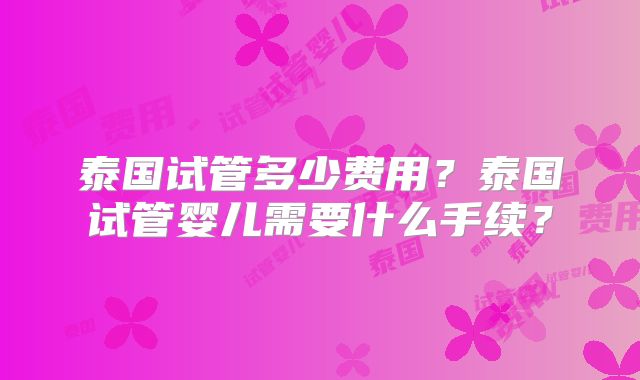 泰国试管多少费用？泰国试管婴儿需要什么手续？