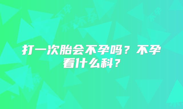 打一次胎会不孕吗？不孕看什么科？