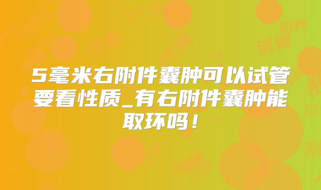 5毫米右附件囊肿可以试管要看性质_有右附件囊肿能取环吗！