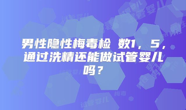 男性隐性梅毒检査数1,5,通过洗精还能做试管婴儿吗?