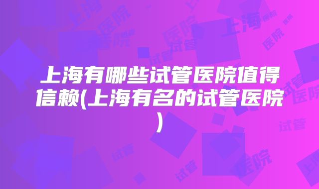 上海有哪些试管医院值得信赖(上海有名的试管医院)
