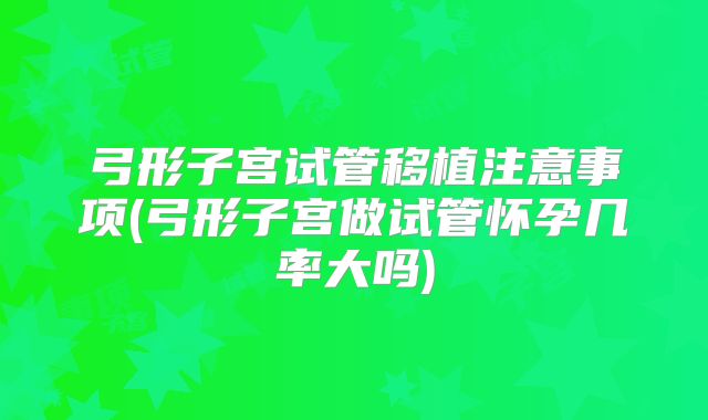 弓形子宫试管移植注意事项(弓形子宫做试管怀孕几率大吗)